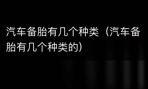 汽车备胎有几个种类（汽车备胎有几个种类的）