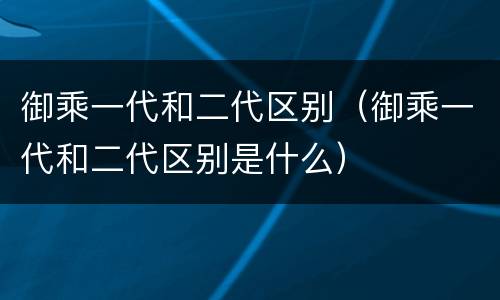 御乘一代和二代区别（御乘一代和二代区别是什么）