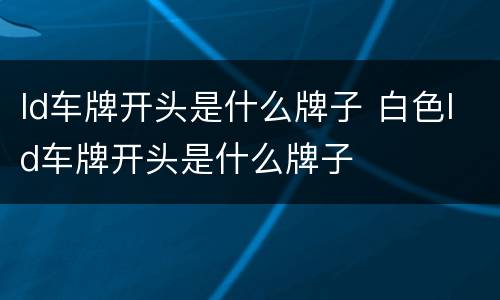 ld车牌开头是什么牌子 白色ld车牌开头是什么牌子