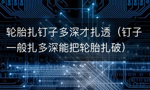 轮胎扎钉子多深才扎透（钉子一般扎多深能把轮胎扎破）