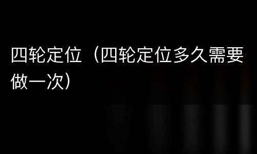 四轮定位（四轮定位多久需要做一次）