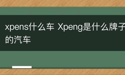xpens什么车 Xpeng是什么牌子的汽车