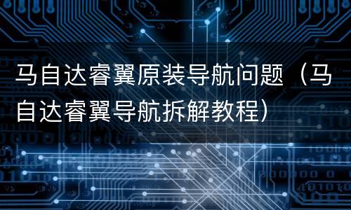 马自达睿翼原装导航问题（马自达睿翼导航拆解教程）