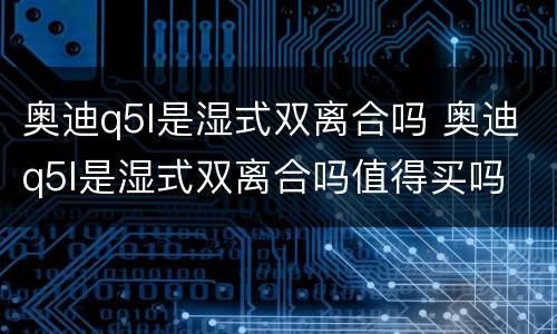 奥迪q5l是湿式双离合吗 奥迪q5l是湿式双离合吗值得买吗
