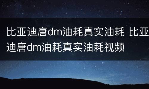比亚迪唐dm油耗真实油耗 比亚迪唐dm油耗真实油耗视频