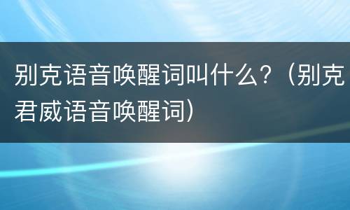 别克语音唤醒词叫什么?（别克君威语音唤醒词）