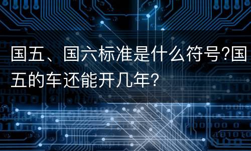国五、国六标准是什么符号?国五的车还能开几年？