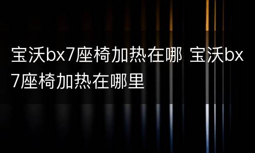 宝沃bx7座椅加热在哪 宝沃bx7座椅加热在哪里