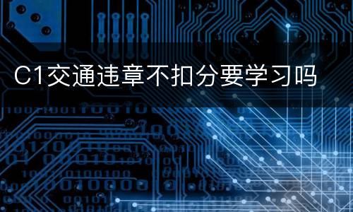 C1交通违章不扣分要学习吗