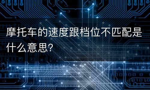 摩托车的速度跟档位不匹配是什么意思？