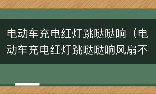 电动车充电红灯跳哒哒响（电动车充电红灯跳哒哒响风扇不转动）