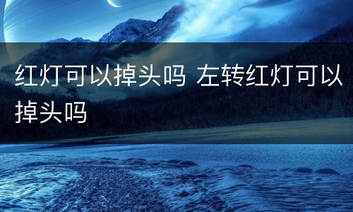 红灯可以掉头吗 左转红灯可以掉头吗