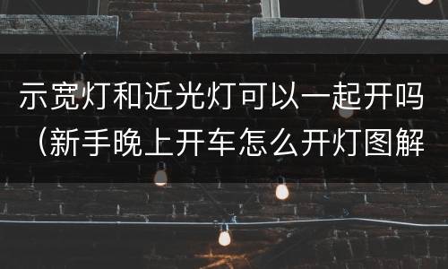 示宽灯和近光灯可以一起开吗（新手晚上开车怎么开灯图解）