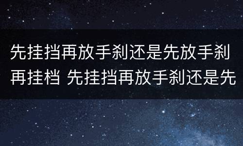 先挂挡再放手刹还是先放手刹再挂档 先挂挡再放手刹还是先放手刹再挂档好