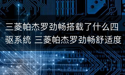 三菱帕杰罗劲畅搭载了什么四驱系统 三菱帕杰罗劲畅舒适度怎么样