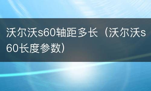 沃尔沃s60轴距多长（沃尔沃s60长度参数）