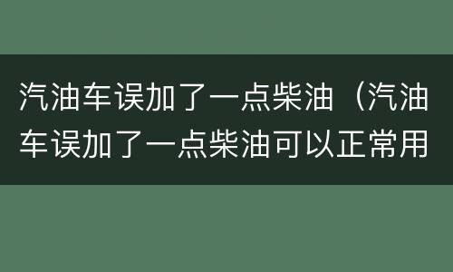 汽油车误加了一点柴油（汽油车误加了一点柴油可以正常用吗）