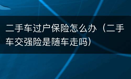 二手车过户保险怎么办（二手车交强险是随车走吗）