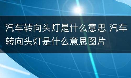 汽车转向头灯是什么意思 汽车转向头灯是什么意思图片