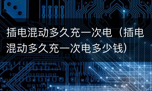 插电混动多久充一次电（插电混动多久充一次电多少钱）