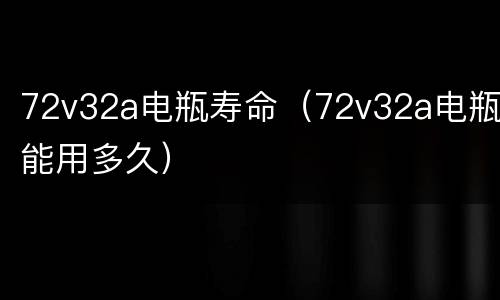 72v32a电瓶寿命（72v32a电瓶能用多久）