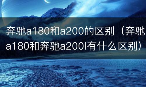 奔驰a180和a200的区别（奔驰a180和奔驰a200l有什么区别）