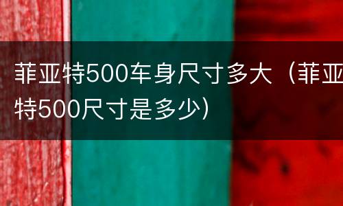 菲亚特500车身尺寸多大（菲亚特500尺寸是多少）