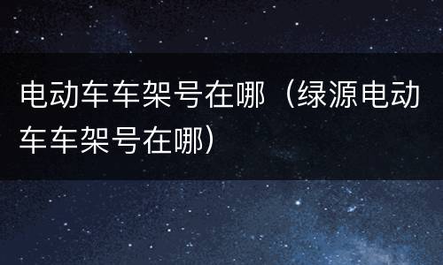 电动车车架号在哪（绿源电动车车架号在哪）