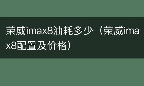荣威imax8油耗多少（荣威imax8配置及价格）