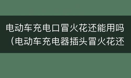 电动车充电口冒火花还能用吗（电动车充电器插头冒火花还能用吗）