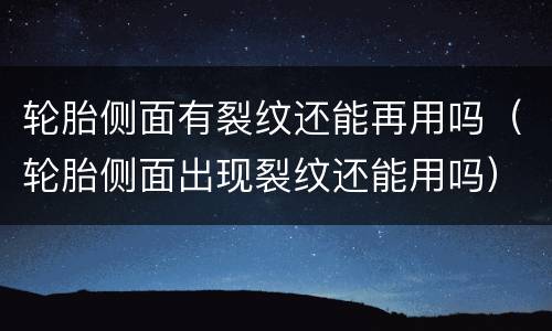 轮胎侧面有裂纹还能再用吗（轮胎侧面出现裂纹还能用吗）