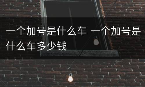 一个加号是什么车 一个加号是什么车多少钱