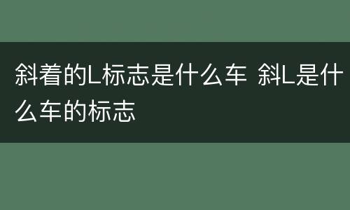 斜着的L标志是什么车 斜L是什么车的标志