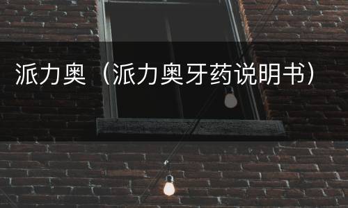 派力奥（派力奥牙药说明书）