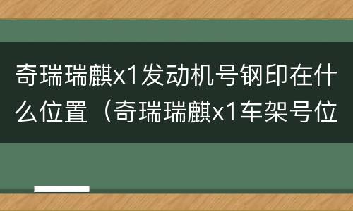 奇瑞瑞麒x1发动机号钢印在什么位置（奇瑞瑞麒x1车架号位置）