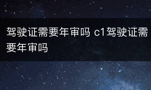 驾驶证需要年审吗 c1驾驶证需要年审吗