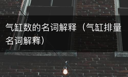 气缸数的名词解释（气缸排量名词解释）