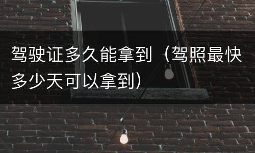 驾驶证多久能拿到（驾照最快多少天可以拿到）