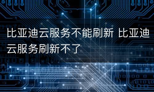 比亚迪云服务不能刷新 比亚迪云服务刷新不了