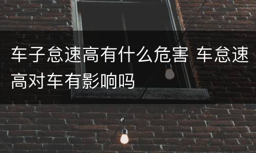 车子怠速高有什么危害 车怠速高对车有影响吗