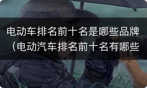 电动车排名前十名是哪些品牌（电动汽车排名前十名有哪些品牌）