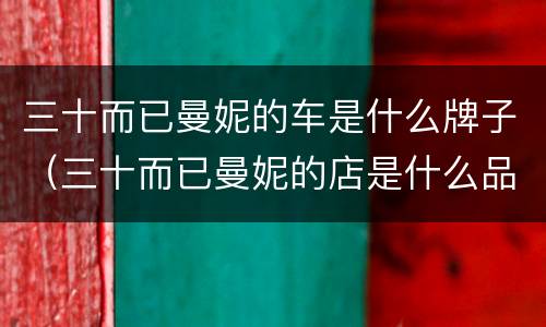 三十而已曼妮的车是什么牌子（三十而已曼妮的店是什么品牌）