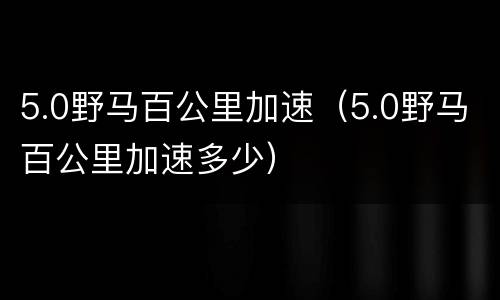 5.0野马百公里加速（5.0野马百公里加速多少）