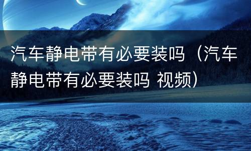 汽车静电带有必要装吗（汽车静电带有必要装吗 视频）