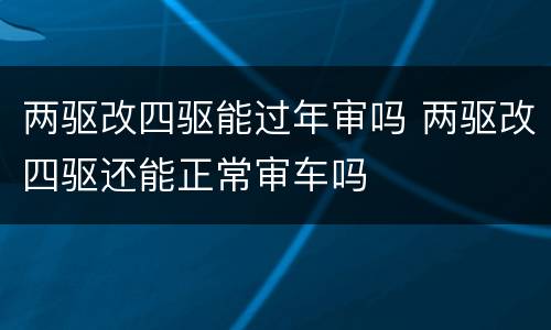 两驱改四驱能过年审吗 两驱改四驱还能正常审车吗