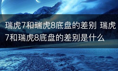 瑞虎7和瑞虎8底盘的差别 瑞虎7和瑞虎8底盘的差别是什么