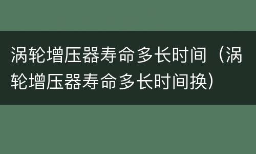 涡轮增压器寿命多长时间（涡轮增压器寿命多长时间换）