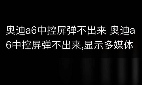 奥迪a6中控屏弹不出来 奥迪a6中控屏弹不出来,显示多媒体怎么办
