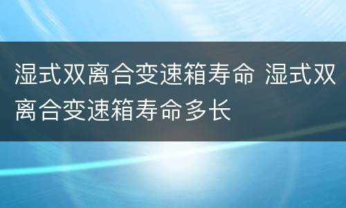 湿式双离合变速箱寿命 湿式双离合变速箱寿命多长