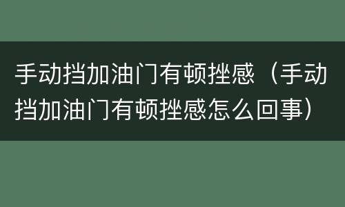 手动挡加油门有顿挫感（手动挡加油门有顿挫感怎么回事）